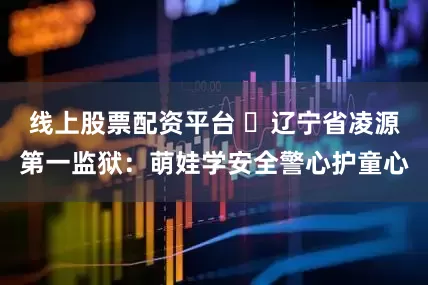 线上股票配资平台 ​辽宁省凌源第一监狱：萌娃学安全警心护童心