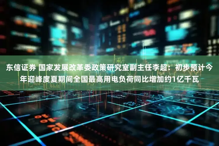 东信证券 国家发展改革委政策研究室副主任李超：初步预计今年迎峰度夏期间全国最高用电负荷同比增加约1亿千瓦