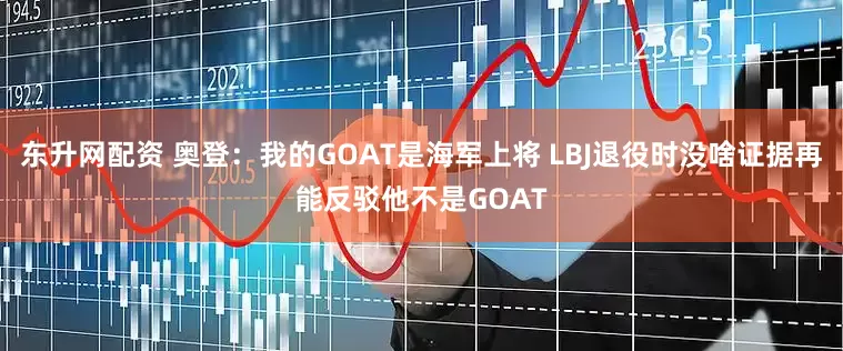 东升网配资 奥登：我的GOAT是海军上将 LBJ退役时没啥证据再能反驳他不是GOAT