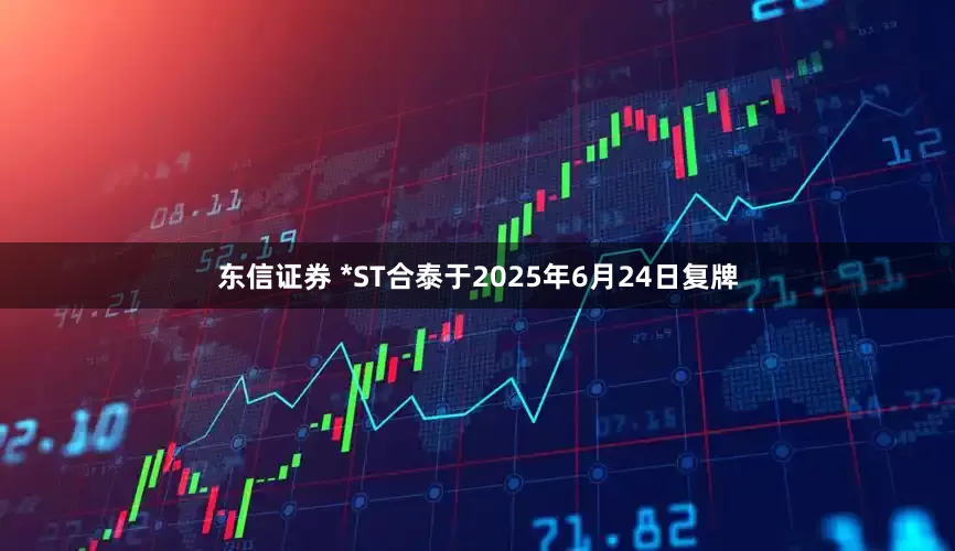 东信证券 *ST合泰于2025年6月24日复牌