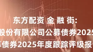 东方配资 金 融 街: 金融街控股股份有限公司公募债券2025年度跟踪评级报告