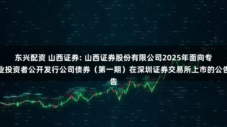 东兴配资 山西证券: 山西证券股份有限公司2025年面向专业投资者公开发行公司债券（第一期）在深圳证券交易所上市的公告