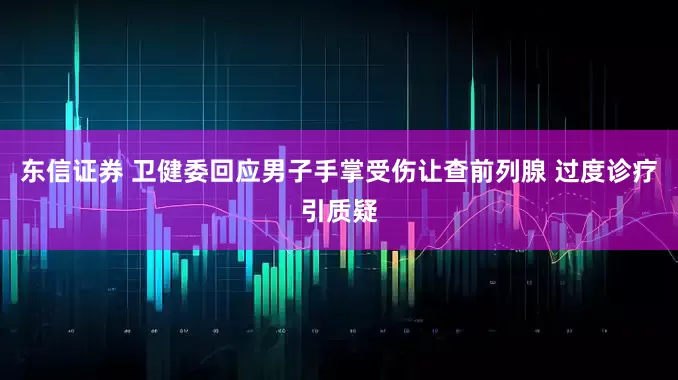 东信证券 卫健委回应男子手掌受伤让查前列腺 过度诊疗引质疑