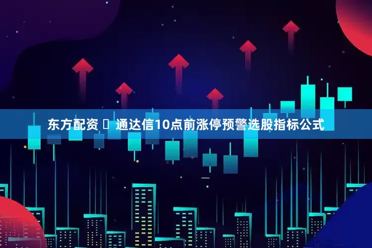 东方配资 ​通达信10点前涨停预警选股指标公式