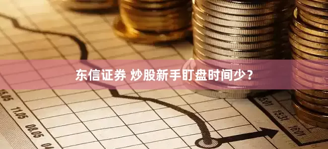 东信证券 炒股新手盯盘时间少？