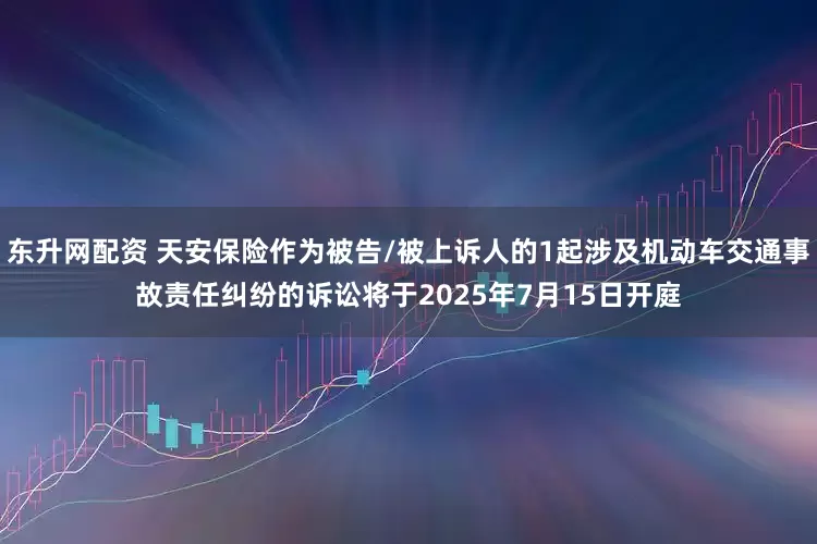 东升网配资 天安保险作为被告/被上诉人的1起涉及机动车交通事故责任纠纷的诉讼将于2025年7月15日开庭