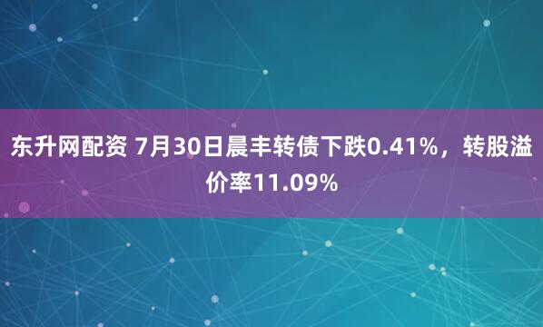 东升网配资 7月30日晨丰转债下跌0.41%，转股溢价率11.09%