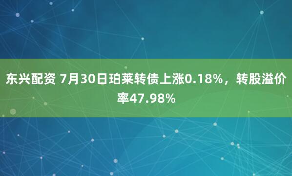 东兴配资 7月30日珀莱转债上涨0.18%，转股溢价率47.98%