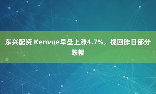 东兴配资 Kenvue早盘上涨4.7%，挽回昨日部分跌幅