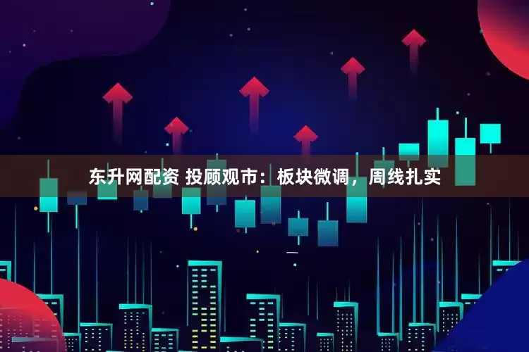 东升网配资 投顾观市：板块微调，周线扎实