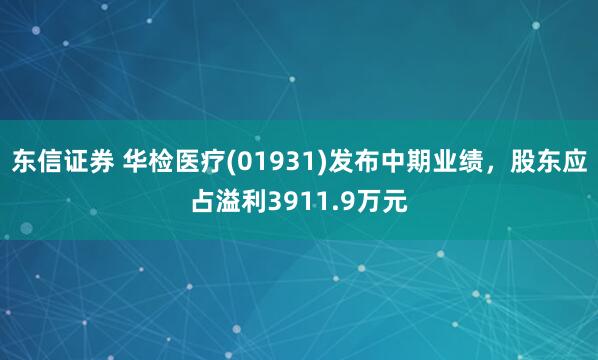 东信证券 华检医疗(01931)发布中期业绩，股东应占溢利3911.9万元