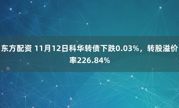 东方配资 11月12日科华转债下跌0.03%，转股溢价率226.84%