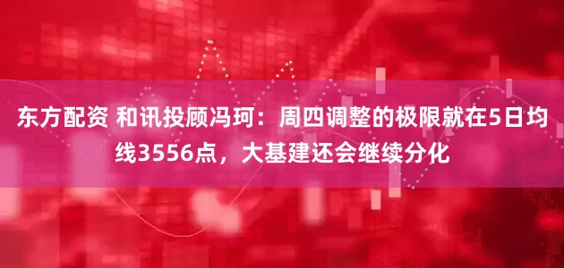 东方配资 和讯投顾冯珂：周四调整的极限就在5日均线3556点，大基建还会继续分化