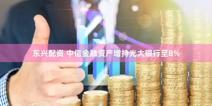 东兴配资 中信金融资产增持光大银行至8%