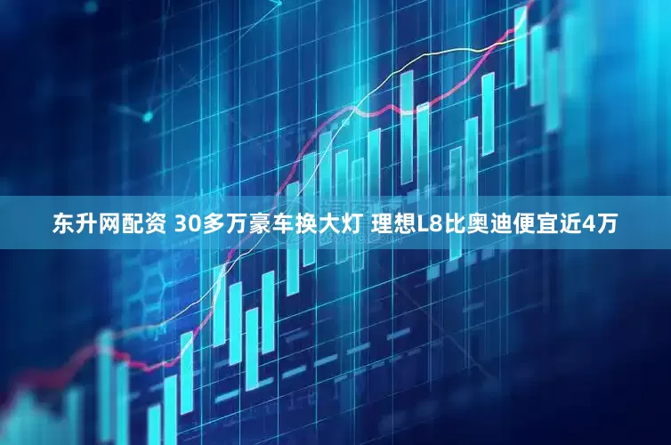 东升网配资 30多万豪车换大灯 理想L8比奥迪便宜近4万