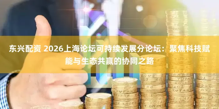 东兴配资 2026上海论坛可持续发展分论坛：聚焦科技赋能与生态共赢的协同之路