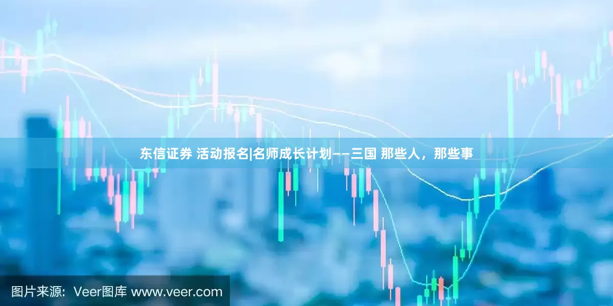 东信证券 活动报名|名师成长计划——三国 那些人,那些事