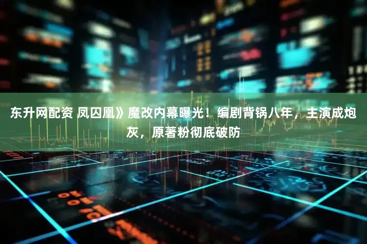 东升网配资 凤囚凰》魔改内幕曝光!编剧背锅八年,主演成炮灰,原著粉彻底破防