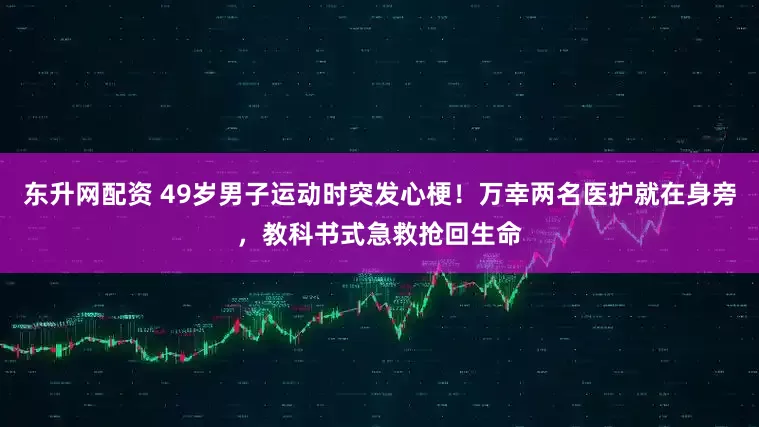 东升网配资 49岁男子运动时突发心梗！万幸两名医护就在身旁，教科书式急救抢回生命