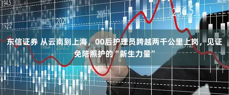 东信证券 从云南到上海,00后护理员跨越两千公里上岗,见证免陪照护的“新生力量”