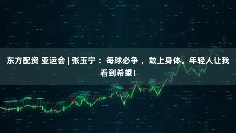 东方配资 亚运会 | 张玉宁 ：每球必争 ，敢上身体。年轻人让我看到希望！