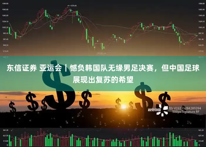 东信证券 亚运会｜憾负韩国队无缘男足决赛，但中国足球展现出复苏的希望