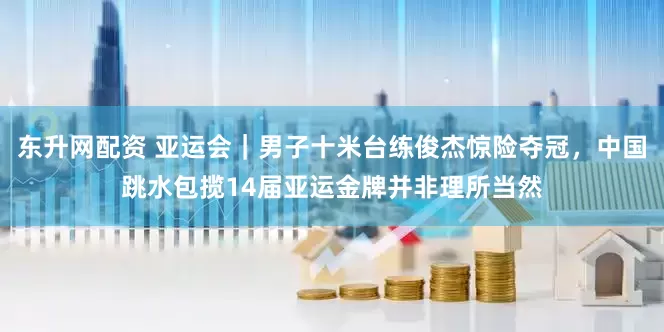 东升网配资 亚运会｜男子十米台练俊杰惊险夺冠，中国跳水包揽14届亚运金牌并非理所当然